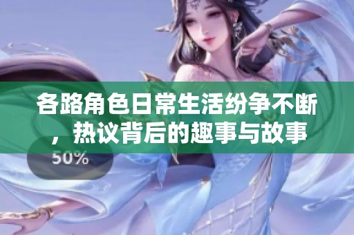 各路角色日常生活纷争不断，热议背后的趣事与故事