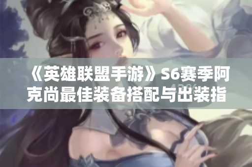 《英雄联盟手游》S6赛季阿克尚最佳装备搭配与出装指南
