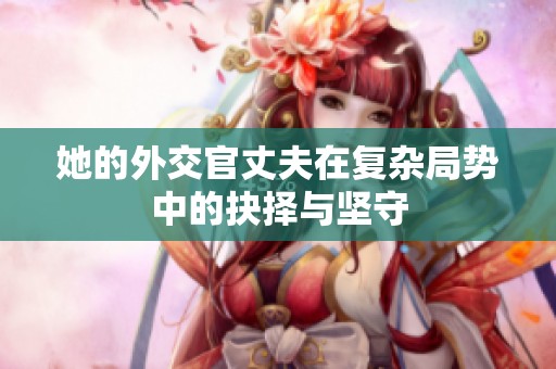 她的外交官丈夫在复杂局势中的抉择与坚守
