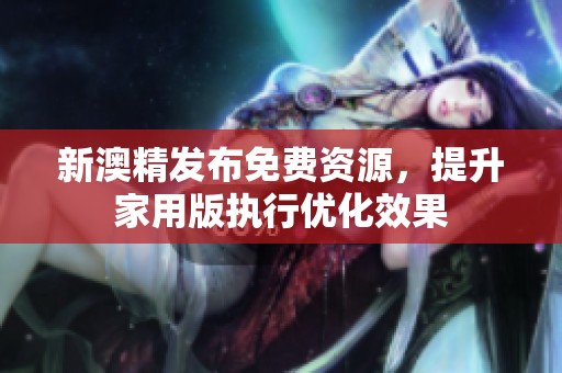 新澳精发布免费资源，提升家用版执行优化效果