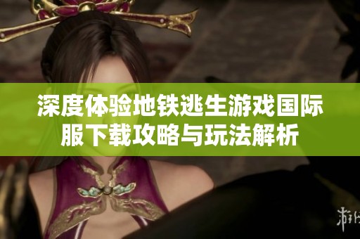 深度体验地铁逃生游戏国际服下载攻略与玩法解析