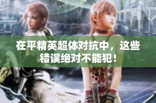 在平精英超体对抗中，这些错误绝对不能犯！