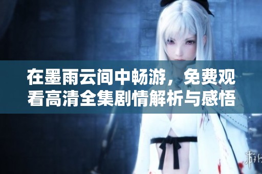 在墨雨云间中畅游，免费观看高清全集剧情解析与感悟