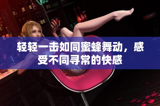 轻轻一击如同蜜蜂舞动，感受不同寻常的快感