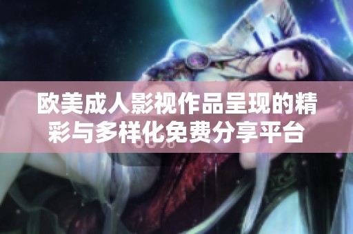 欧美成人影视作品呈现的精彩与多样化免费分享平台