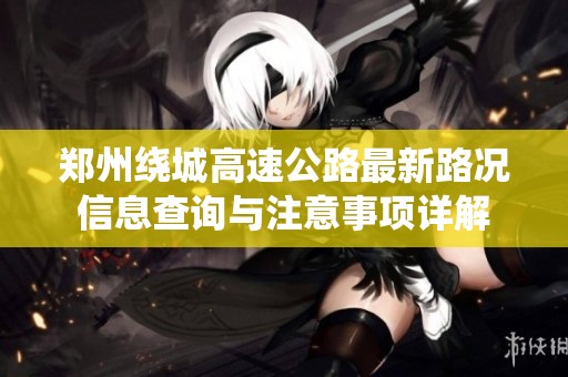 郑州绕城高速公路最新路况信息查询与注意事项详解