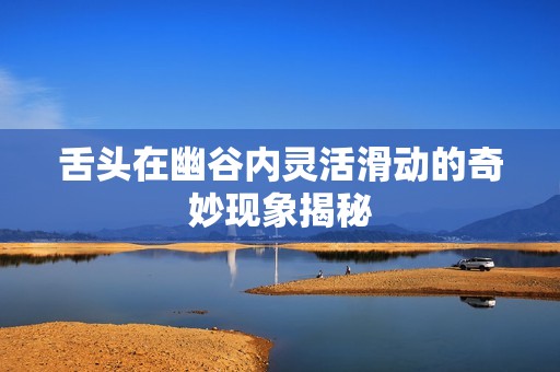 舌头在幽谷内灵活滑动的奇妙现象揭秘