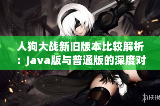 人狗大战新旧版本比较解析：Java版与普通版的深度对比