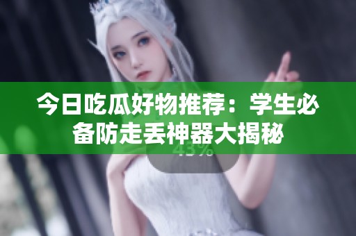 今日吃瓜好物推荐：学生必备防走丢神器大揭秘