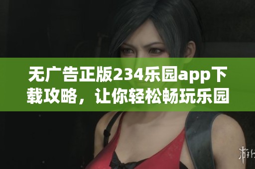 无广告正版234乐园app下载攻略，让你轻松畅玩乐园游戏