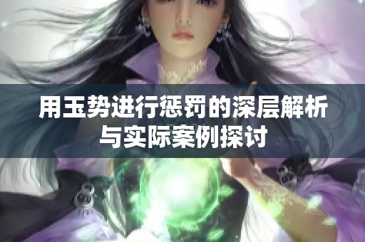 用玉势进行惩罚的深层解析与实际案例探讨