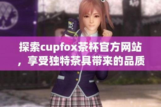 探索cupfox茶杯官方网站，享受独特茶具带来的品质生活