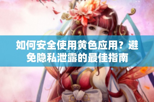如何安全使用黄色应用？避免隐私泄露的最佳指南