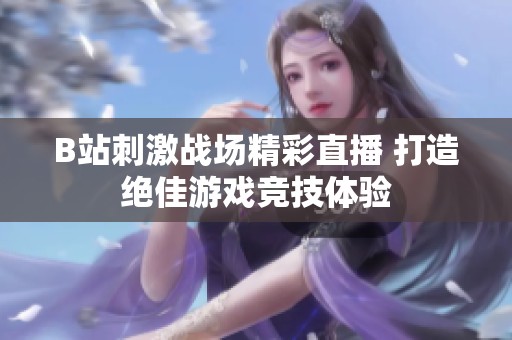 B站刺激战场精彩直播 打造绝佳游戏竞技体验