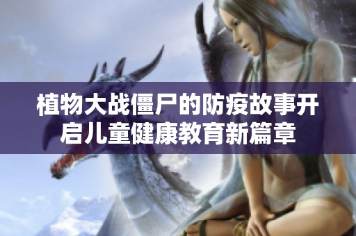 植物大战僵尸的防疫故事开启儿童健康教育新篇章