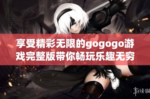 享受精彩无限的gogogo游戏完整版带你畅玩乐趣无穷