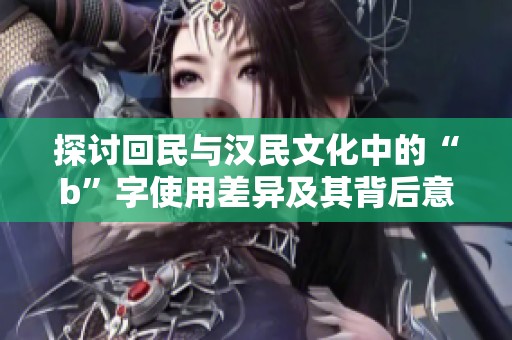 探讨回民与汉民文化中的“b”字使用差异及其背后意义