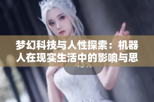 梦幻科技与人性探索：机器人在现实生活中的影响与思考