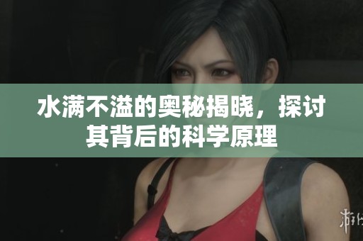 水满不溢的奥秘揭晓，探讨其背后的科学原理