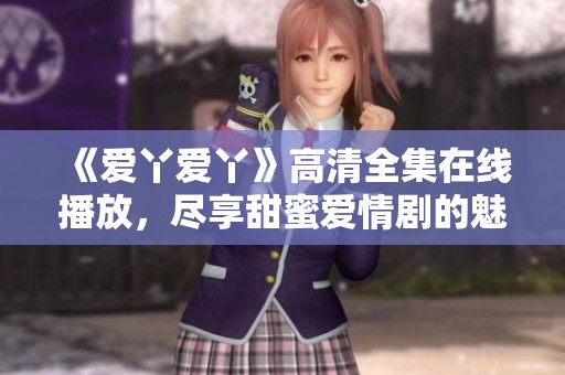 《爱丫爱丫》高清全集在线播放，尽享甜蜜爱情剧的魅力