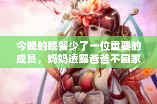 今晚的晚餐少了一位重要的成员，妈妈透露爸爸不回家