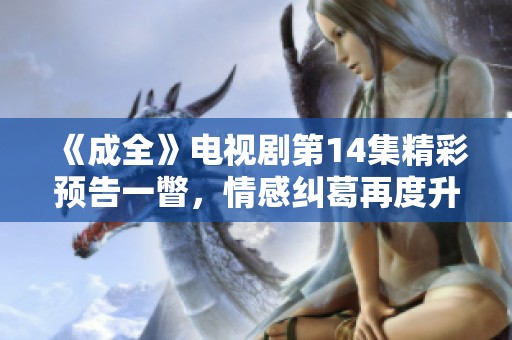 《成全》电视剧第14集精彩预告一瞥，情感纠葛再度升级