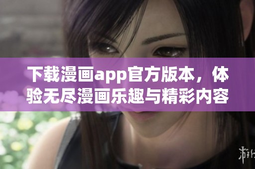 下载漫画app官方版本，体验无尽漫画乐趣与精彩内容