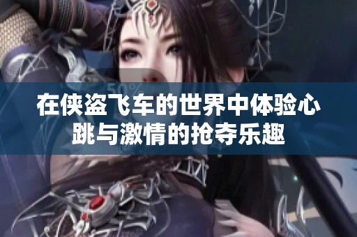 在侠盗飞车的世界中体验心跳与激情的抢夺乐趣