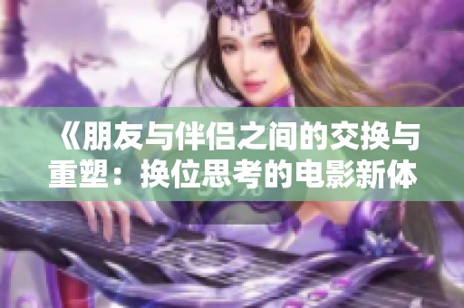 《朋友与伴侣之间的交换与重塑：换位思考的电影新体验》