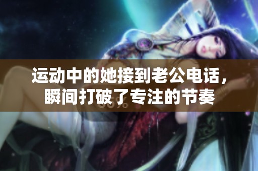 运动中的她接到老公电话，瞬间打破了专注的节奏