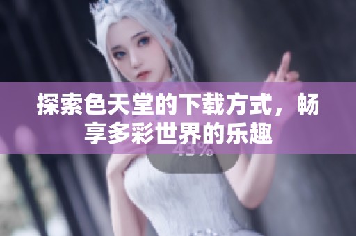 探索色天堂的下载方式，畅享多彩世界的乐趣