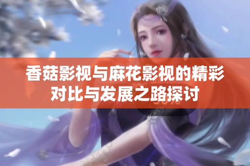 香菇影视与麻花影视的精彩对比与发展之路探讨