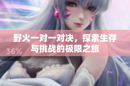 野火一对一对决，探索生存与挑战的极限之旅