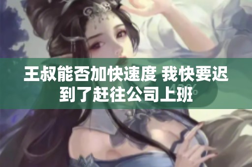 王叔能否加快速度 我快要迟到了赶往公司上班