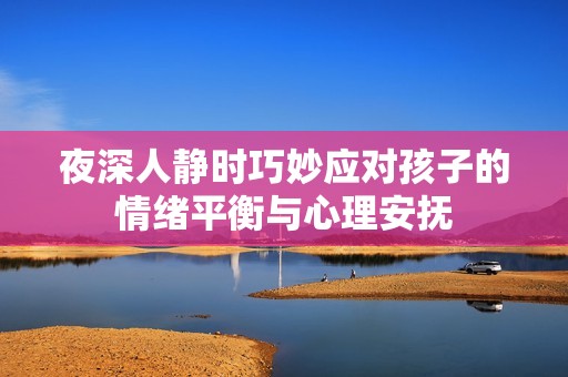 夜深人静时巧妙应对孩子的情绪平衡与心理安抚