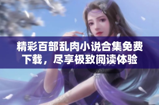 精彩百部乱肉小说合集免费下载，尽享极致阅读体验
