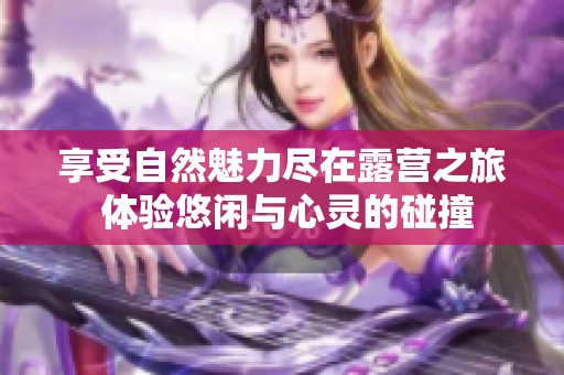 享受自然魅力尽在露营之旅 体验悠闲与心灵的碰撞