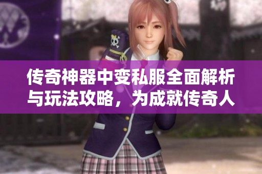传奇神器中变私服全面解析与玩法攻略，为成就传奇人生而战