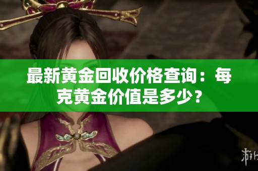 最新黄金回收价格查询：每克黄金价值是多少？