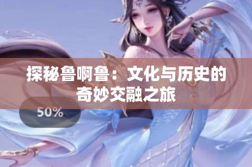 探秘鲁啊鲁：文化与历史的奇妙交融之旅