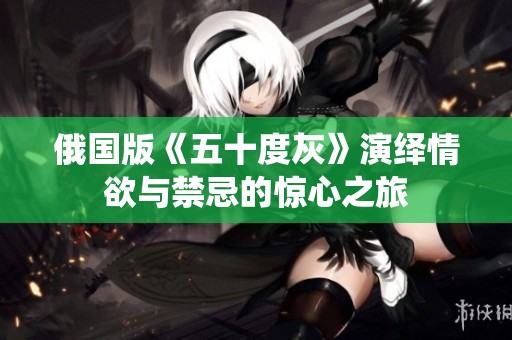俄国版《五十度灰》演绎情欲与禁忌的惊心之旅