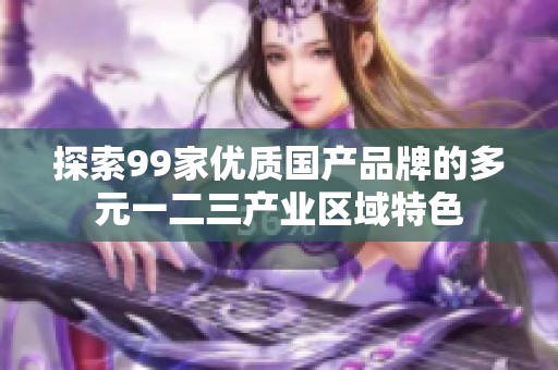 探索99家优质国产品牌的多元一二三产业区域特色
