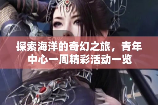 探索海洋的奇幻之旅，青年中心一周精彩活动一览