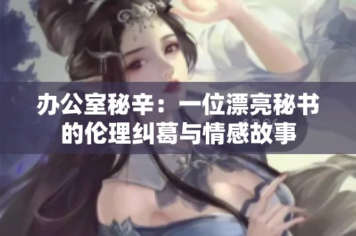 办公室秘辛：一位漂亮秘书的伦理纠葛与情感故事