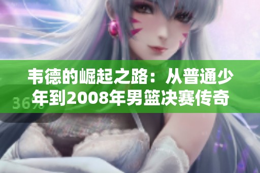 韦德的崛起之路：从普通少年到2008年男篮决赛传奇人物