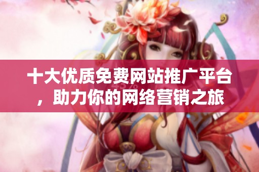十大优质免费网站推广平台，助力你的网络营销之旅