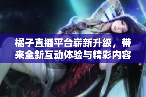 橘子直播平台崭新升级，带来全新互动体验与精彩内容