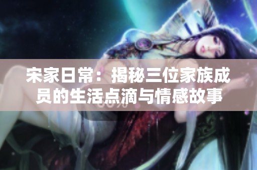宋家日常：揭秘三位家族成员的生活点滴与情感故事