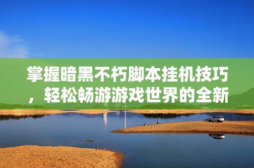 掌握暗黑不朽脚本挂机技巧，轻松畅游游戏世界的全新方法