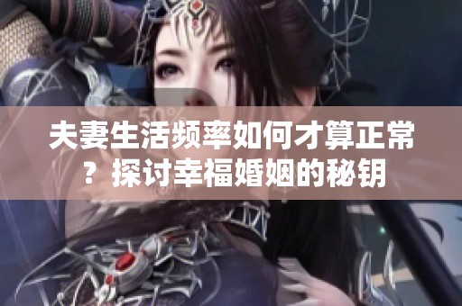 夫妻生活频率如何才算正常？探讨幸福婚姻的秘钥